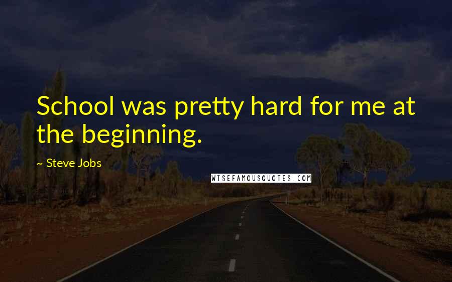Steve Jobs Quotes: School was pretty hard for me at the beginning.