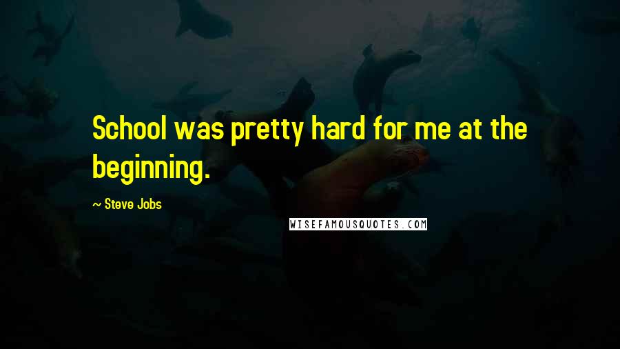 Steve Jobs Quotes: School was pretty hard for me at the beginning.
