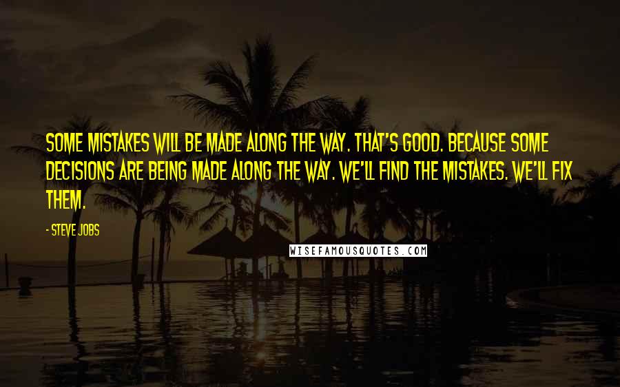 Steve Jobs Quotes: Some mistakes will be made along the way. That's good. Because some decisions are being made along the way. We'll find the mistakes. We'll fix them.