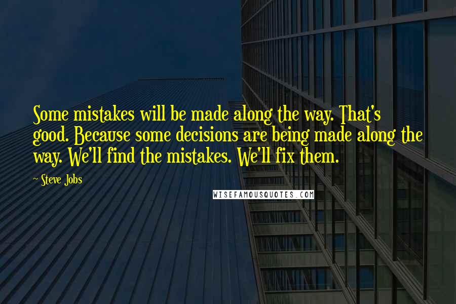Steve Jobs Quotes: Some mistakes will be made along the way. That's good. Because some decisions are being made along the way. We'll find the mistakes. We'll fix them.