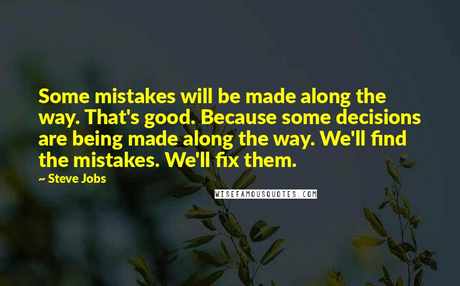 Steve Jobs Quotes: Some mistakes will be made along the way. That's good. Because some decisions are being made along the way. We'll find the mistakes. We'll fix them.