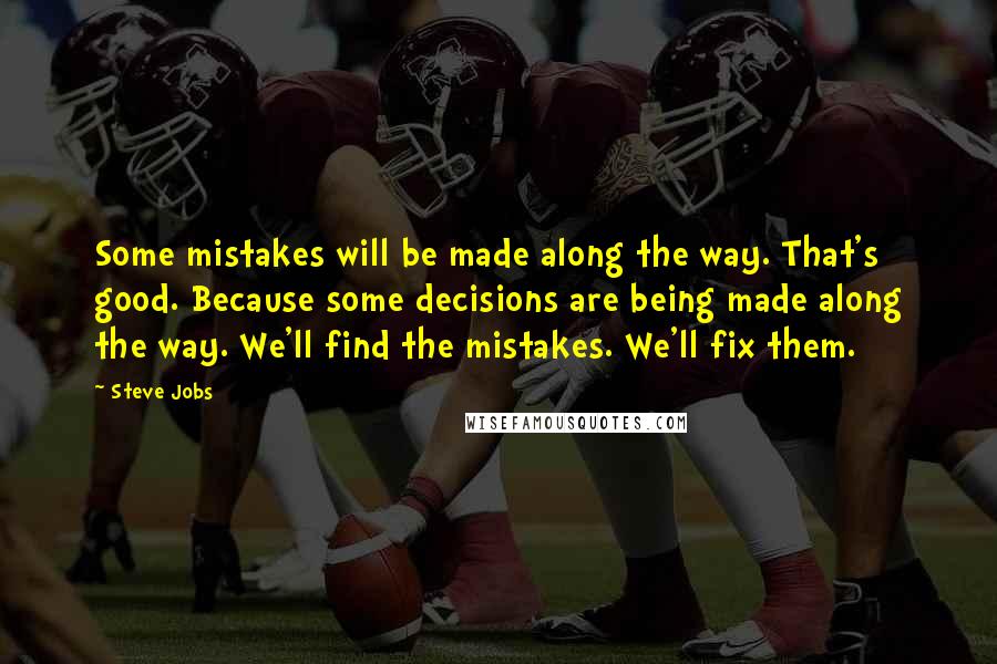 Steve Jobs Quotes: Some mistakes will be made along the way. That's good. Because some decisions are being made along the way. We'll find the mistakes. We'll fix them.