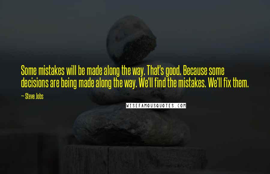 Steve Jobs Quotes: Some mistakes will be made along the way. That's good. Because some decisions are being made along the way. We'll find the mistakes. We'll fix them.