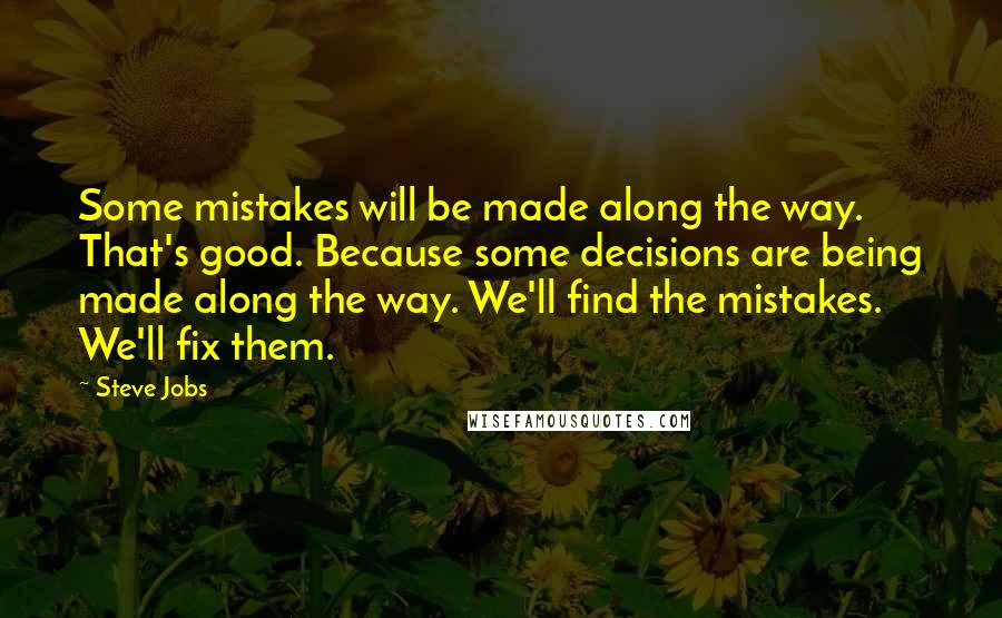 Steve Jobs Quotes: Some mistakes will be made along the way. That's good. Because some decisions are being made along the way. We'll find the mistakes. We'll fix them.