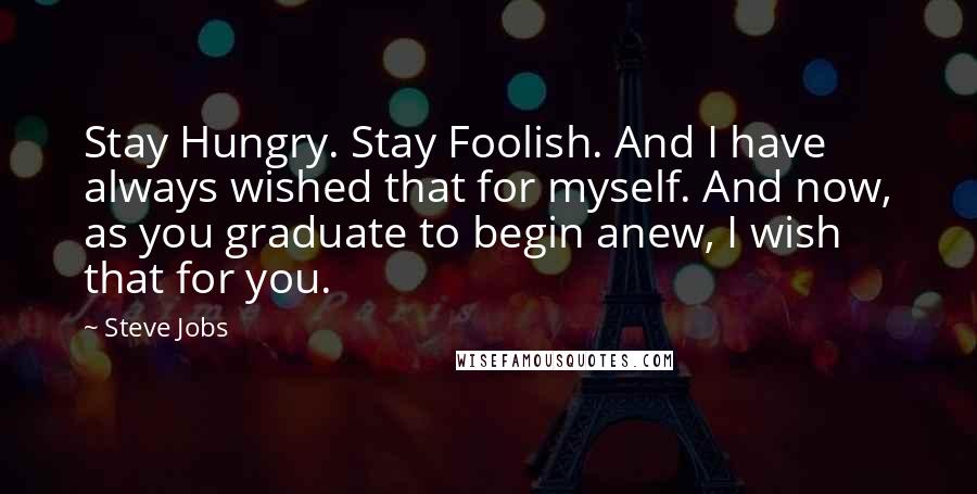 Steve Jobs Quotes: Stay Hungry. Stay Foolish. And I have always wished that for myself. And now, as you graduate to begin anew, I wish that for you.