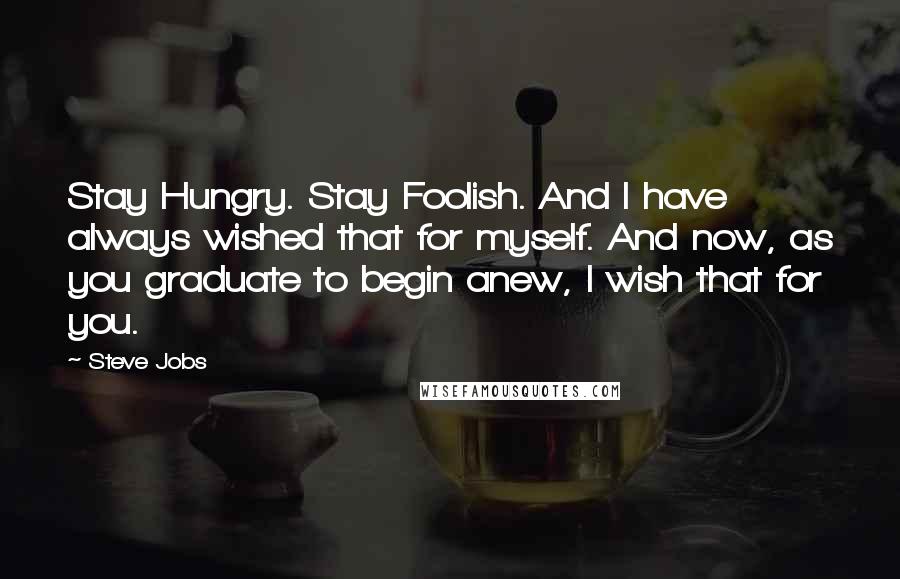 Steve Jobs Quotes: Stay Hungry. Stay Foolish. And I have always wished that for myself. And now, as you graduate to begin anew, I wish that for you.