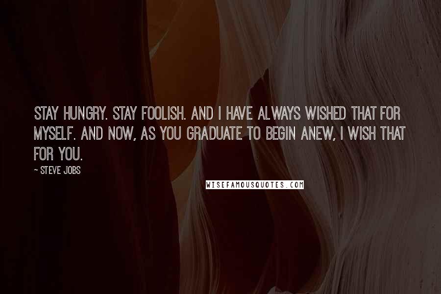 Steve Jobs Quotes: Stay Hungry. Stay Foolish. And I have always wished that for myself. And now, as you graduate to begin anew, I wish that for you.