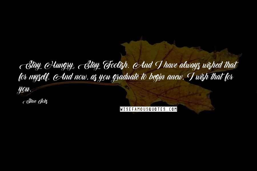 Steve Jobs Quotes: Stay Hungry. Stay Foolish. And I have always wished that for myself. And now, as you graduate to begin anew, I wish that for you.