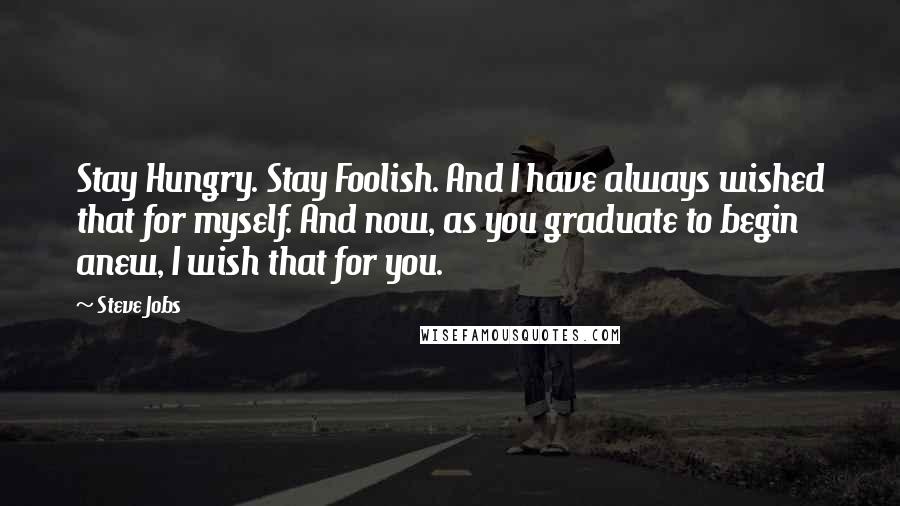Steve Jobs Quotes: Stay Hungry. Stay Foolish. And I have always wished that for myself. And now, as you graduate to begin anew, I wish that for you.