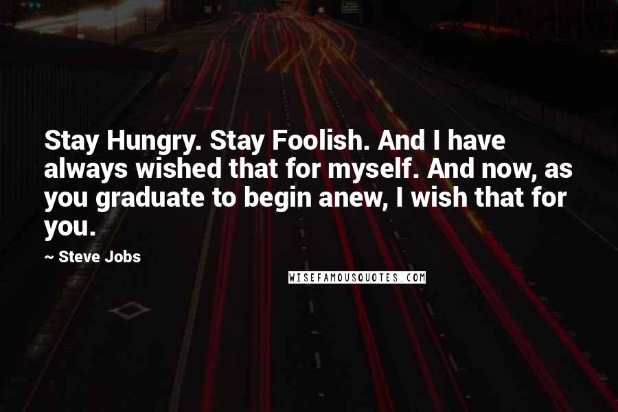 Steve Jobs Quotes: Stay Hungry. Stay Foolish. And I have always wished that for myself. And now, as you graduate to begin anew, I wish that for you.