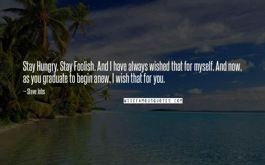 Steve Jobs Quotes: Stay Hungry. Stay Foolish. And I have always wished that for myself. And now, as you graduate to begin anew, I wish that for you.