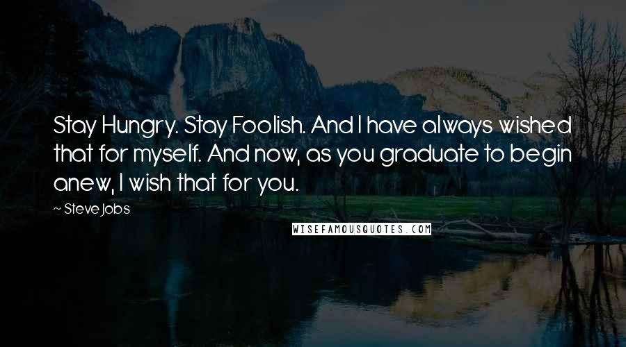 Steve Jobs Quotes: Stay Hungry. Stay Foolish. And I have always wished that for myself. And now, as you graduate to begin anew, I wish that for you.