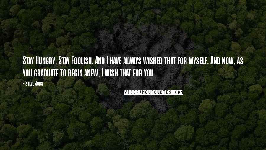 Steve Jobs Quotes: Stay Hungry. Stay Foolish. And I have always wished that for myself. And now, as you graduate to begin anew, I wish that for you.