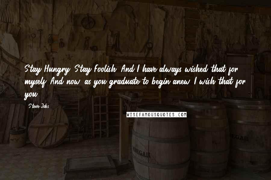 Steve Jobs Quotes: Stay Hungry. Stay Foolish. And I have always wished that for myself. And now, as you graduate to begin anew, I wish that for you.