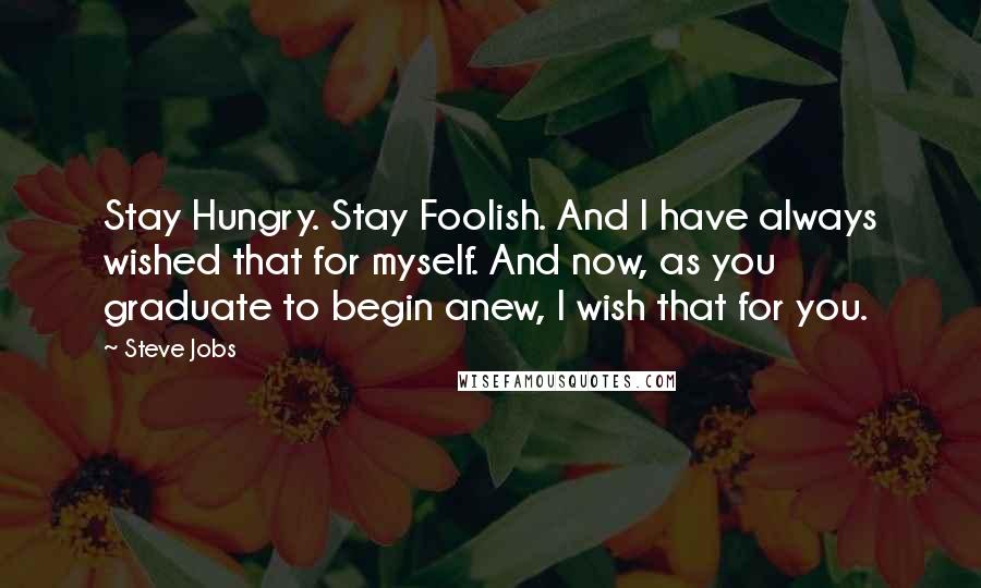 Steve Jobs Quotes: Stay Hungry. Stay Foolish. And I have always wished that for myself. And now, as you graduate to begin anew, I wish that for you.