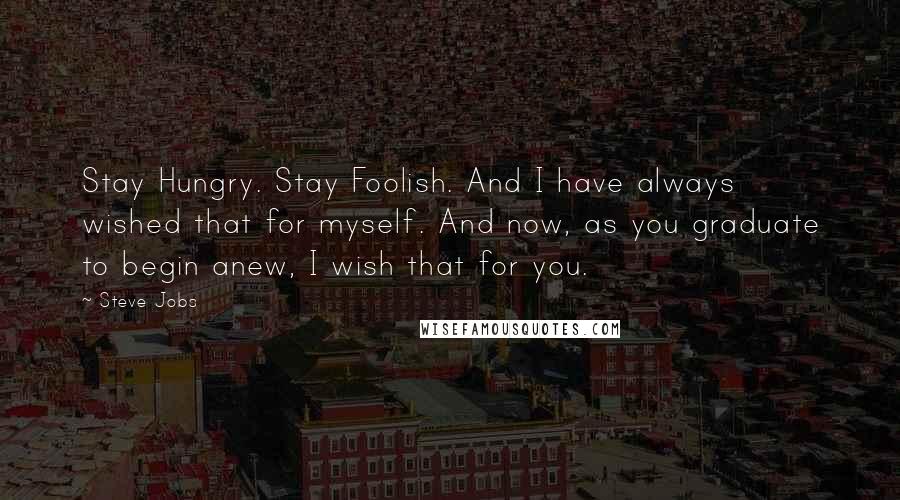 Steve Jobs Quotes: Stay Hungry. Stay Foolish. And I have always wished that for myself. And now, as you graduate to begin anew, I wish that for you.