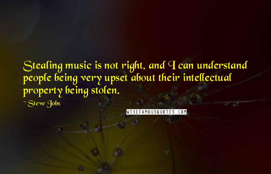 Steve Jobs Quotes: Stealing music is not right, and I can understand people being very upset about their intellectual property being stolen.