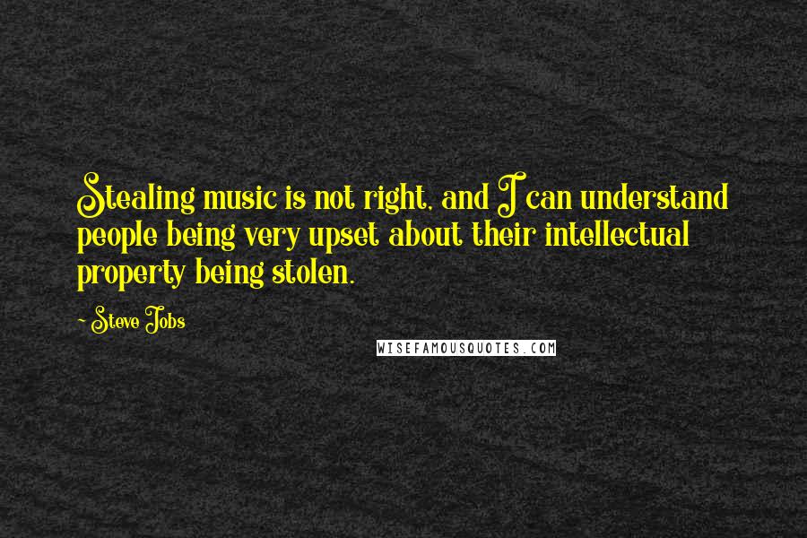 Steve Jobs Quotes: Stealing music is not right, and I can understand people being very upset about their intellectual property being stolen.