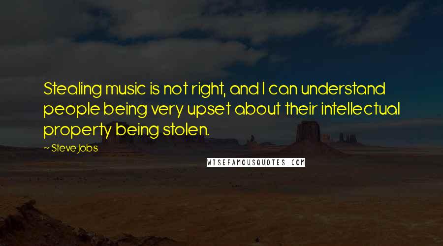 Steve Jobs Quotes: Stealing music is not right, and I can understand people being very upset about their intellectual property being stolen.