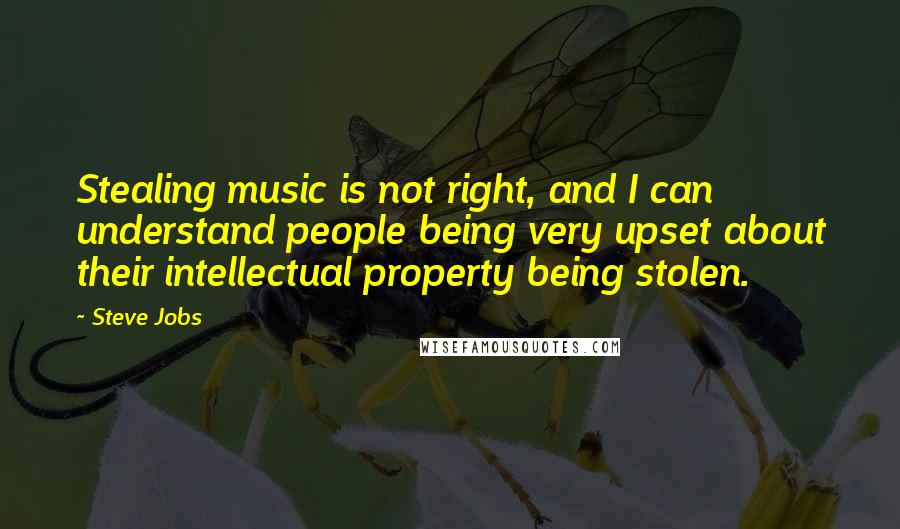 Steve Jobs Quotes: Stealing music is not right, and I can understand people being very upset about their intellectual property being stolen.