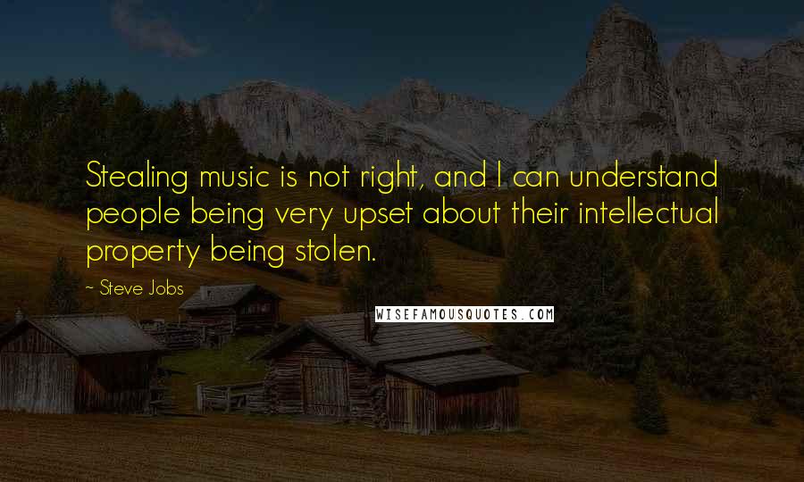 Steve Jobs Quotes: Stealing music is not right, and I can understand people being very upset about their intellectual property being stolen.