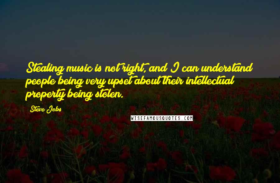 Steve Jobs Quotes: Stealing music is not right, and I can understand people being very upset about their intellectual property being stolen.