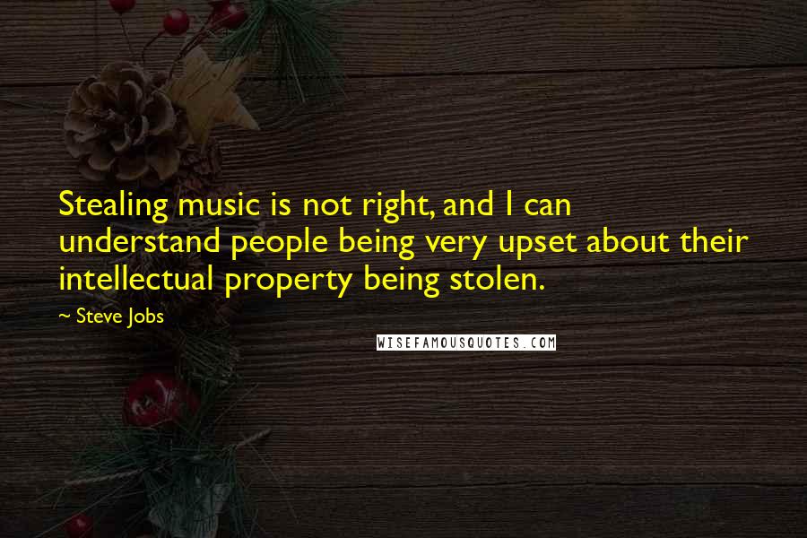 Steve Jobs Quotes: Stealing music is not right, and I can understand people being very upset about their intellectual property being stolen.