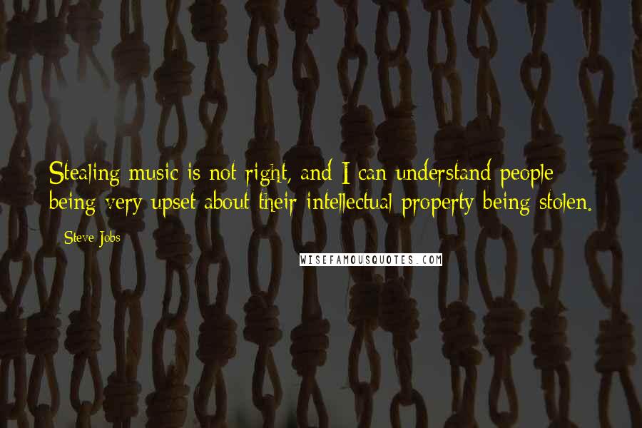 Steve Jobs Quotes: Stealing music is not right, and I can understand people being very upset about their intellectual property being stolen.