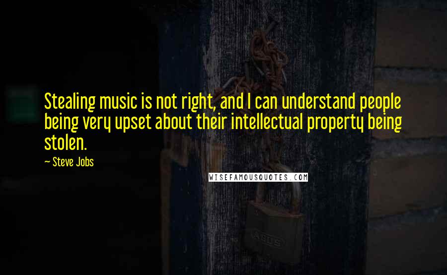 Steve Jobs Quotes: Stealing music is not right, and I can understand people being very upset about their intellectual property being stolen.