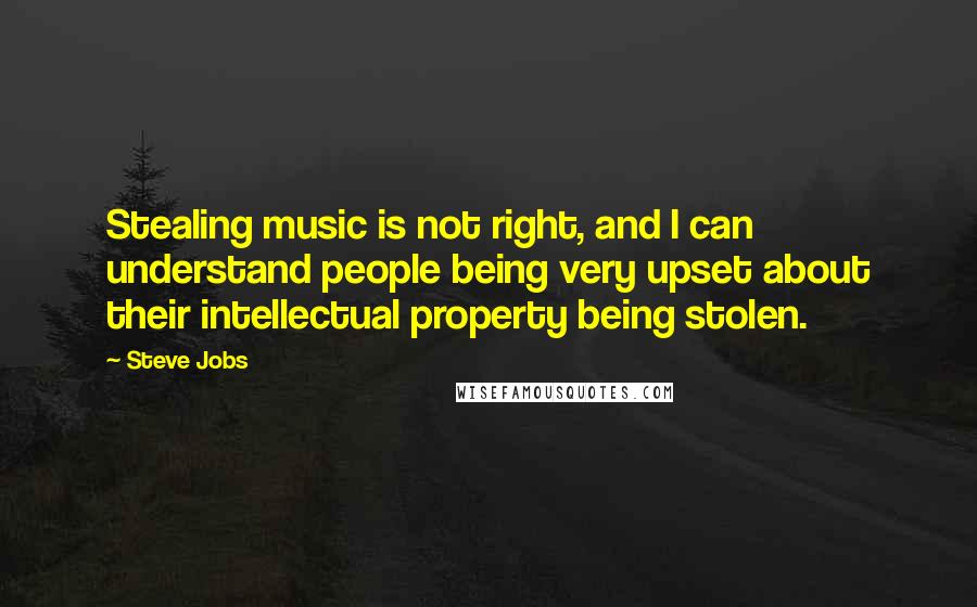 Steve Jobs Quotes: Stealing music is not right, and I can understand people being very upset about their intellectual property being stolen.