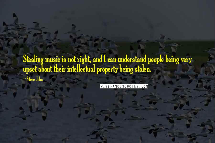 Steve Jobs Quotes: Stealing music is not right, and I can understand people being very upset about their intellectual property being stolen.