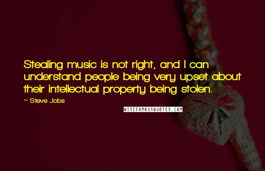 Steve Jobs Quotes: Stealing music is not right, and I can understand people being very upset about their intellectual property being stolen.