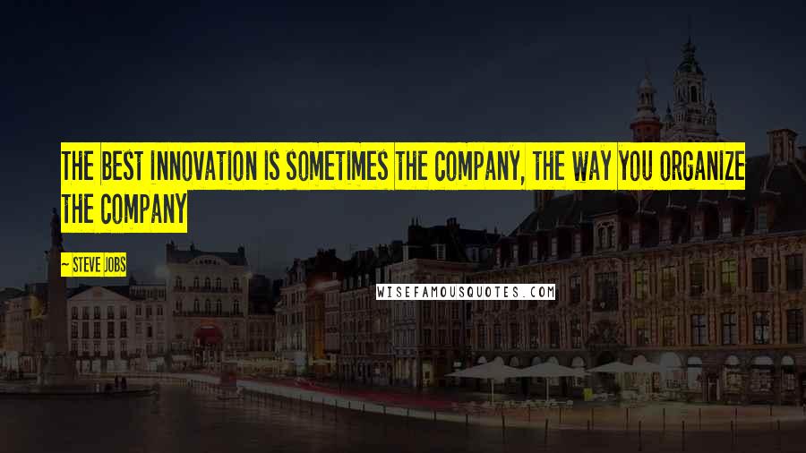 Steve Jobs Quotes: The best innovation is sometimes the company, the way you organize the company