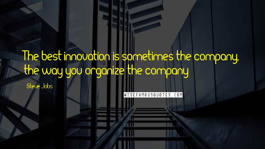 Steve Jobs Quotes: The best innovation is sometimes the company, the way you organize the company