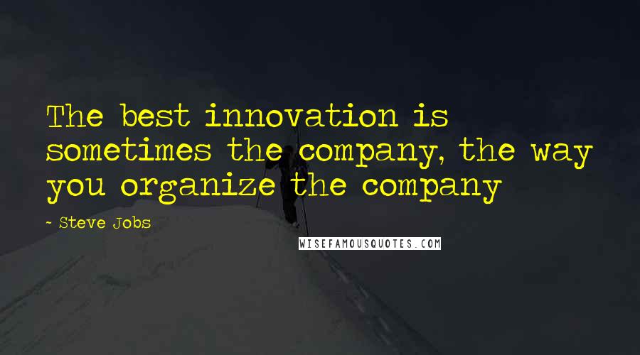 Steve Jobs Quotes: The best innovation is sometimes the company, the way you organize the company