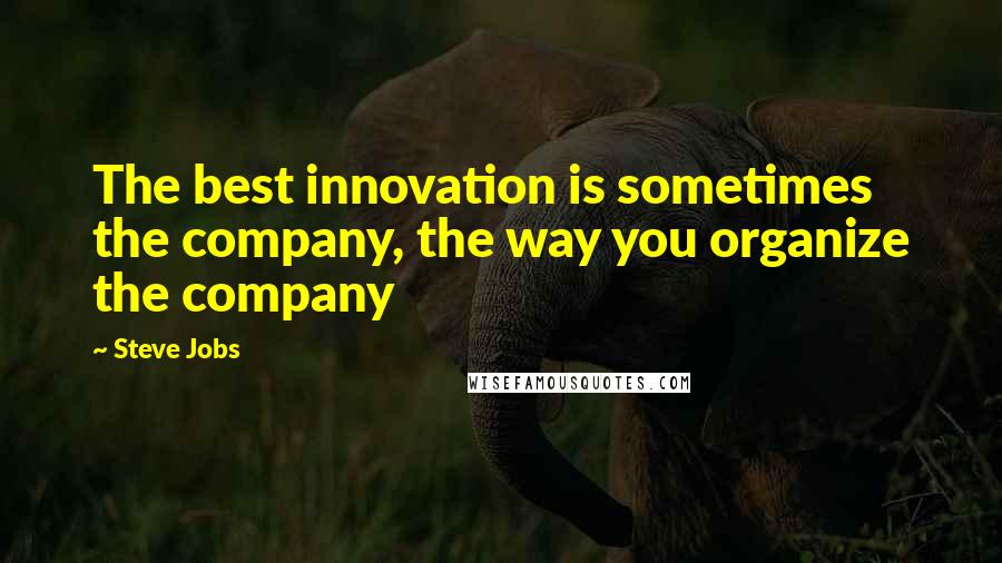 Steve Jobs Quotes: The best innovation is sometimes the company, the way you organize the company