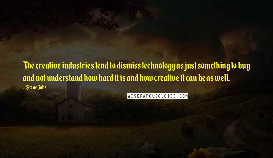 Steve Jobs Quotes: The creative industries tend to dismiss technology as just something to buy and not understand how hard it is and how creative it can be as well.