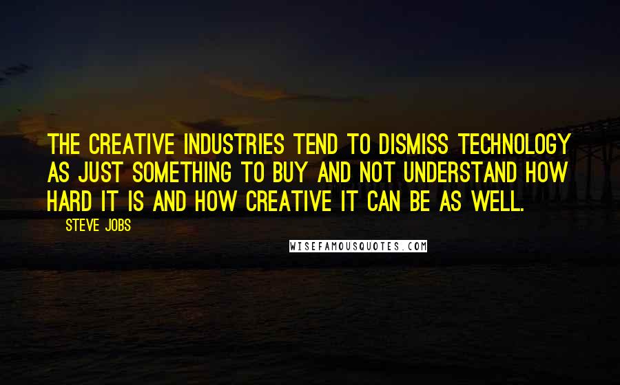 Steve Jobs Quotes: The creative industries tend to dismiss technology as just something to buy and not understand how hard it is and how creative it can be as well.