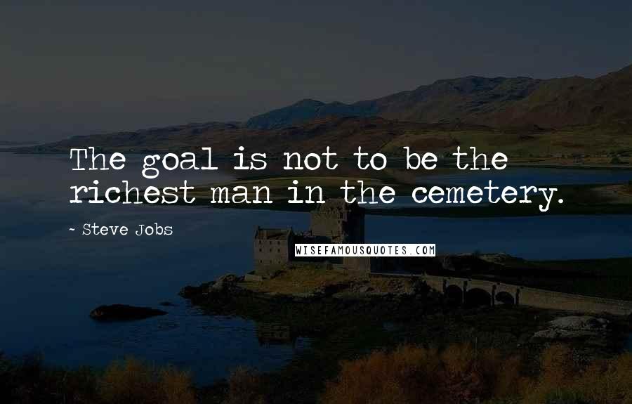 Steve Jobs Quotes: The goal is not to be the richest man in the cemetery.