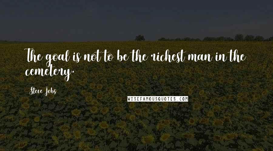 Steve Jobs Quotes: The goal is not to be the richest man in the cemetery.