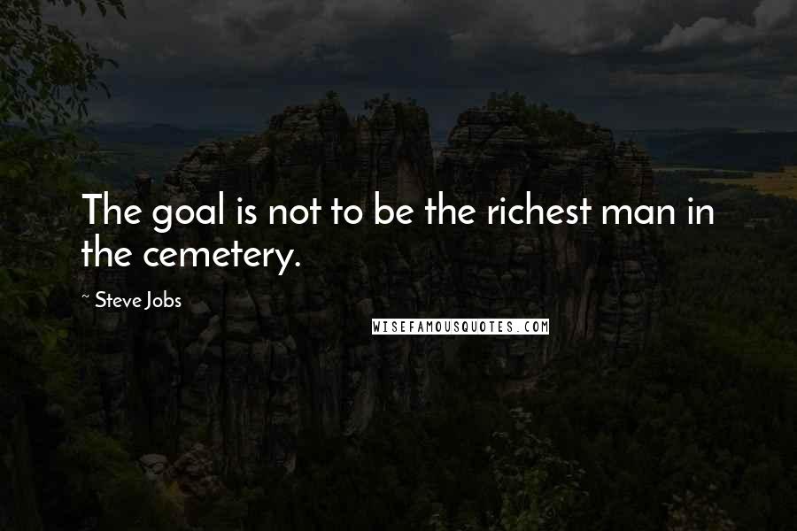 Steve Jobs Quotes: The goal is not to be the richest man in the cemetery.