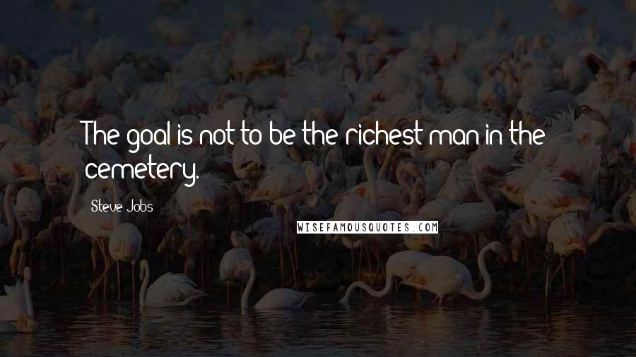 Steve Jobs Quotes: The goal is not to be the richest man in the cemetery.