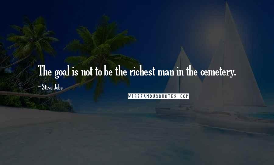 Steve Jobs Quotes: The goal is not to be the richest man in the cemetery.