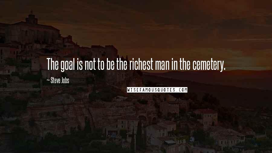 Steve Jobs Quotes: The goal is not to be the richest man in the cemetery.