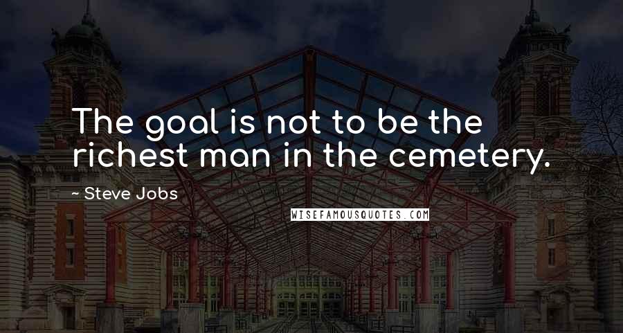 Steve Jobs Quotes: The goal is not to be the richest man in the cemetery.