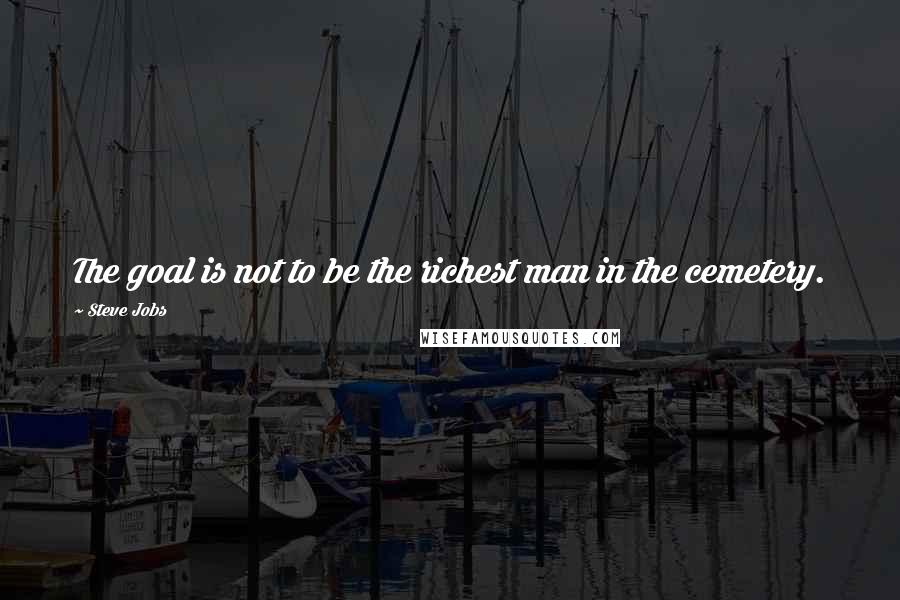 Steve Jobs Quotes: The goal is not to be the richest man in the cemetery.