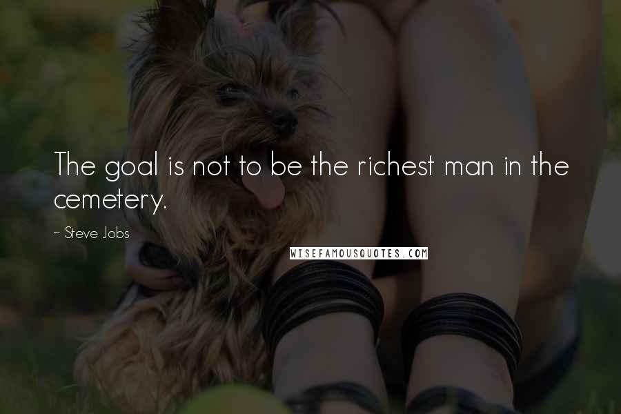 Steve Jobs Quotes: The goal is not to be the richest man in the cemetery.