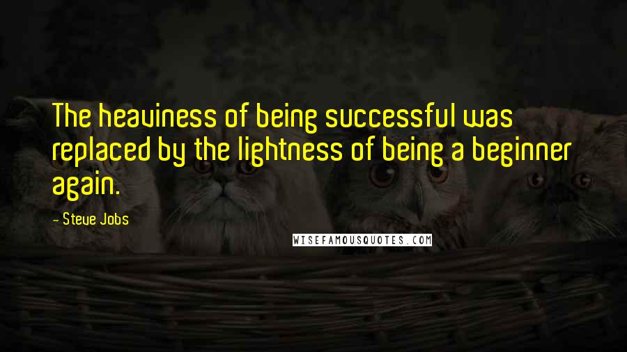 Steve Jobs Quotes: The heaviness of being successful was replaced by the lightness of being a beginner again.