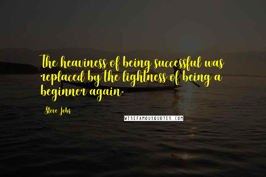 Steve Jobs Quotes: The heaviness of being successful was replaced by the lightness of being a beginner again.