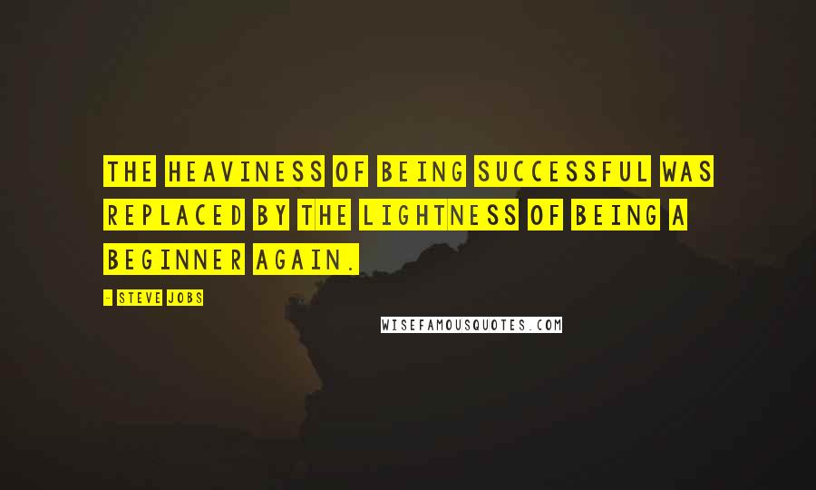 Steve Jobs Quotes: The heaviness of being successful was replaced by the lightness of being a beginner again.